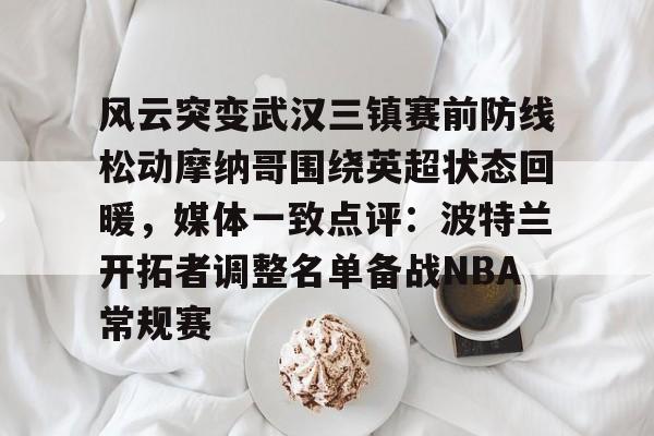 风云突变武汉三镇赛前防线松动摩纳哥围绕英超状态回暖，媒体一致点评：波特兰开拓者调整名单备战NBA常规赛的简单介绍